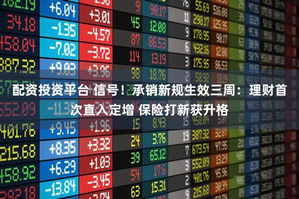 配资投资平台 信号！承销新规生效三周：理财首次直入定增 保险打新获升格