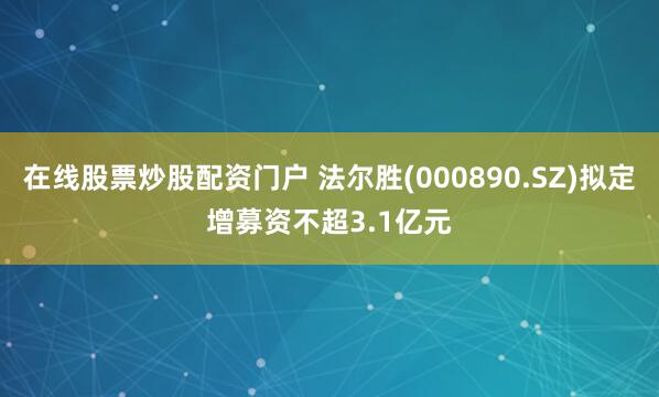 在线股票炒股配资门户 法尔胜(000890.SZ)拟定增募资不超3.1亿元
