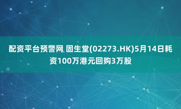 配资平台预警网 固生堂(02273.HK)5月14日耗资100万港元回购3万股