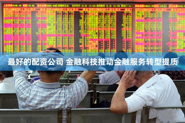 最好的配资公司 金融科技推动金融服务转型提质