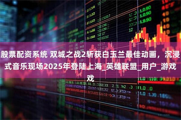 股票配资系统 双城之战2斩获白玉兰最佳动画，沉浸式音乐现场2025年登陆上海_英雄联盟_用户_游戏