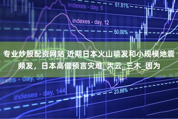专业炒股配资网站 近期日本火山喷发和小规模地震频发，日本高僧预言灾难_大云_三木_因为