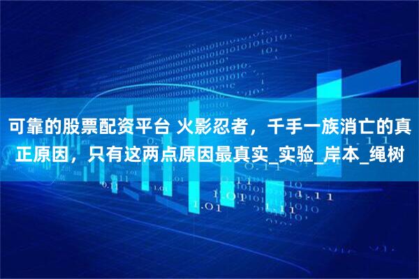 可靠的股票配资平台 火影忍者，千手一族消亡的真正原因，只有这两点原因最真实_实验_岸本_绳树