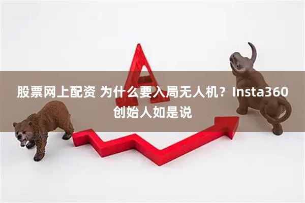 股票网上配资 为什么要入局无人机？Insta360创始人如是说