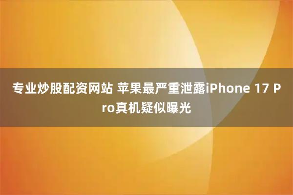 专业炒股配资网站 苹果最严重泄露iPhone 17 Pro真机疑似曝光