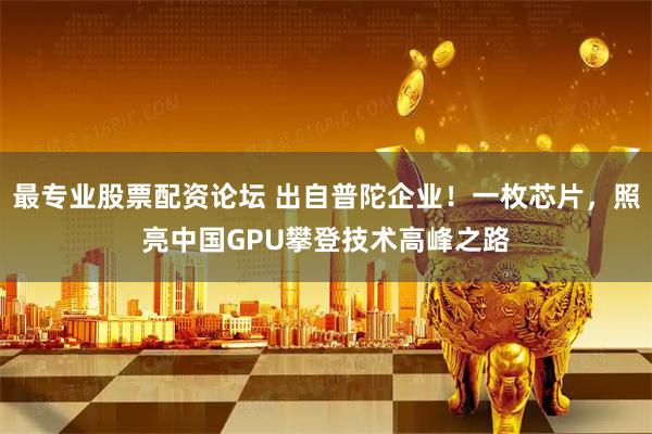 最专业股票配资论坛 出自普陀企业！一枚芯片，照亮中国GPU攀登技术高峰之路