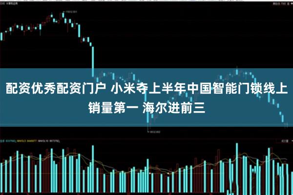 配资优秀配资门户 小米夺上半年中国智能门锁线上销量第一 海尔进前三