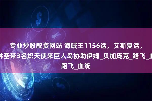专业炒股配资网站 海贼王1156话，艾斯复活，加林圣带3名炽天使来巨人岛协助伊姆_贝加庞克_路飞_血统