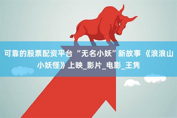 可靠的股票配资平台 “无名小妖”新故事 《浪浪山小妖怪》上映_影片_电影_王隽