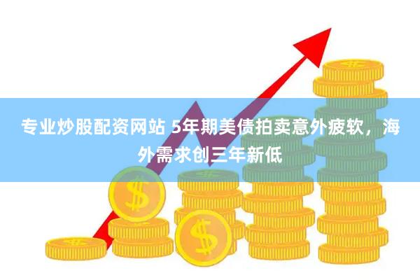 专业炒股配资网站 5年期美债拍卖意外疲软，海外需求创三年新低