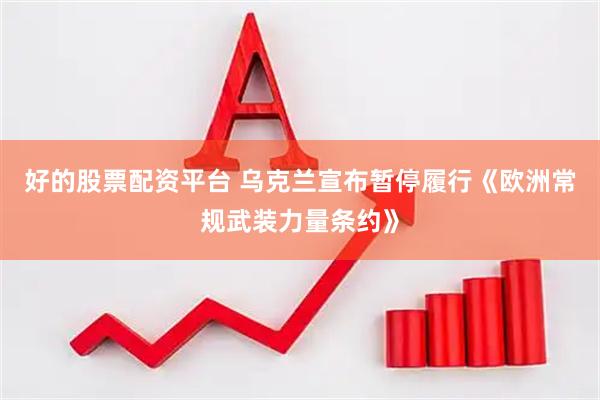 好的股票配资平台 乌克兰宣布暂停履行《欧洲常规武装力量条约》