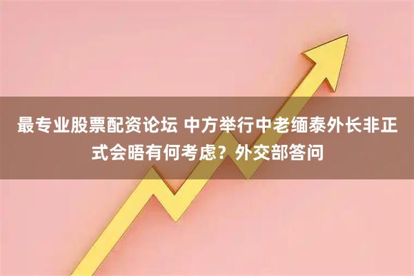 最专业股票配资论坛 中方举行中老缅泰外长非正式会晤有何考虑？外交部答问