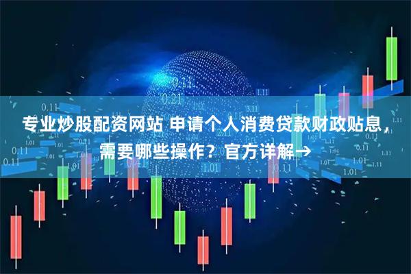 专业炒股配资网站 申请个人消费贷款财政贴息，需要哪些操作？官方详解→