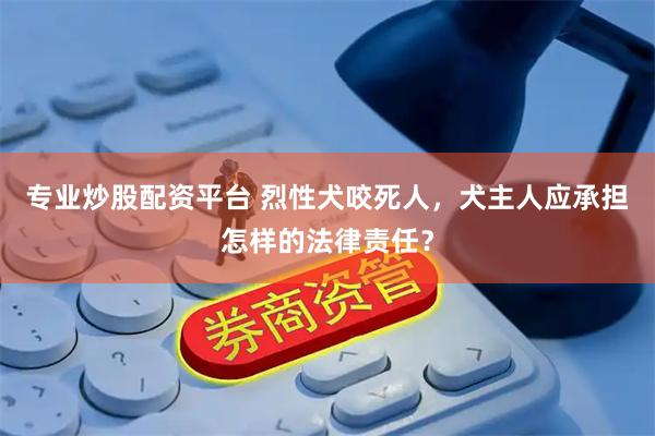 专业炒股配资平台 烈性犬咬死人，犬主人应承担怎样的法律责任？