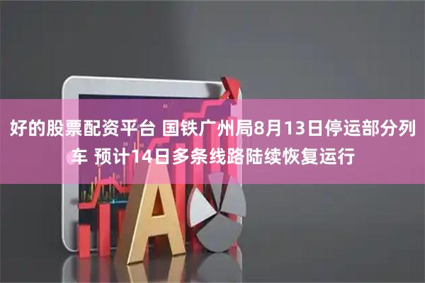 好的股票配资平台 国铁广州局8月13日停运部分列车 预计14日多条线路陆续恢复运行