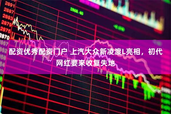 配资优秀配资门户 上汽大众新凌渡L亮相，初代网红要来收复失地