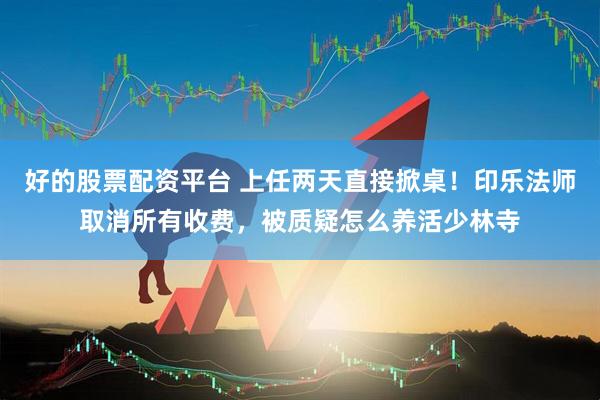 好的股票配资平台 上任两天直接掀桌！印乐法师取消所有收费，被质疑怎么养活少林寺