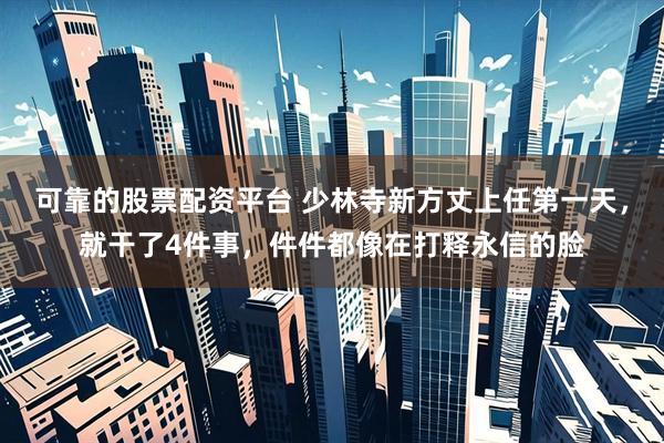 可靠的股票配资平台 少林寺新方丈上任第一天，就干了4件事，件件都像在打释永信的脸