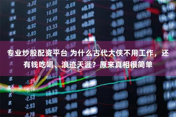 专业炒股配资平台 为什么古代大侠不用工作，还有钱吃喝、浪迹天涯？原来真相很简单