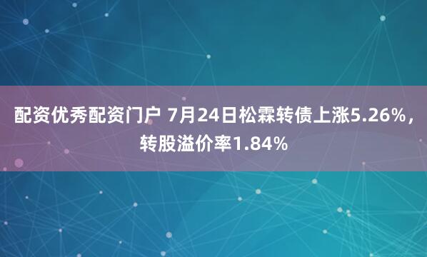 配资优秀配资门户 7月24日松霖转债上涨5.26%,转股溢价率1.84%