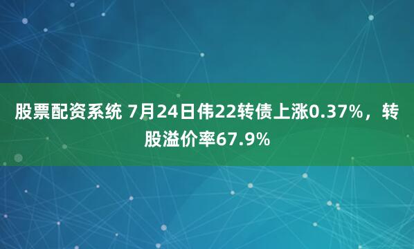 股票配资系统 7月24日伟22转债上涨0.37%,转股溢价率67.9%