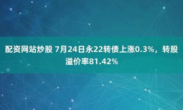 配资网站炒股 7月24日永22转债上涨0.3%,转股溢价率81.42%