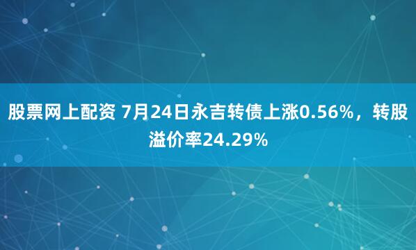股票网上配资 7月24日永吉转债上涨0.56%,转股溢价率24.29%
