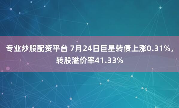 专业炒股配资平台 7月24日巨星转债上涨0.31%,转股溢价率41.33%