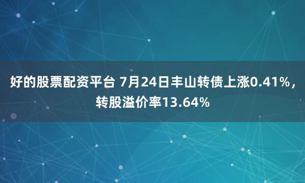 好的股票配资平台 7月24日丰山转债上涨0.41%,转股溢价率13.64%