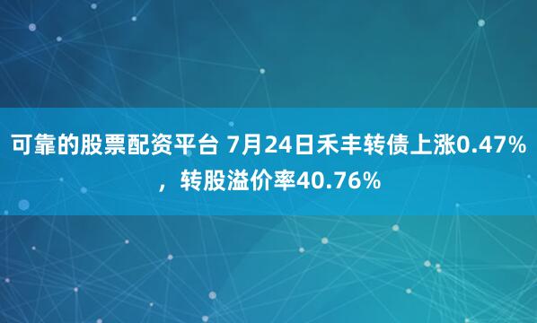 可靠的股票配资平台 7月24日禾丰转债上涨0.47%,转股溢价率40.76%