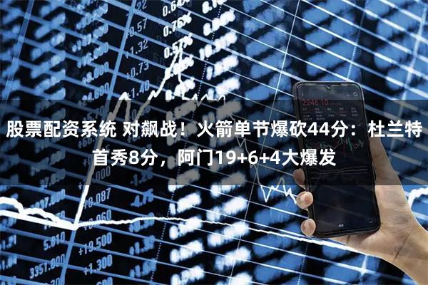 股票配资系统 对飙战!火箭单节爆砍44分:杜兰特首秀8分,阿门19+6+4大爆发