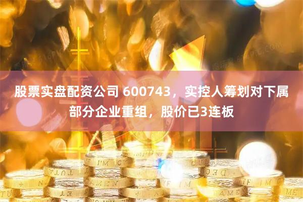 股票实盘配资公司 600743，实控人筹划对下属部分企业重组，股价已3连板