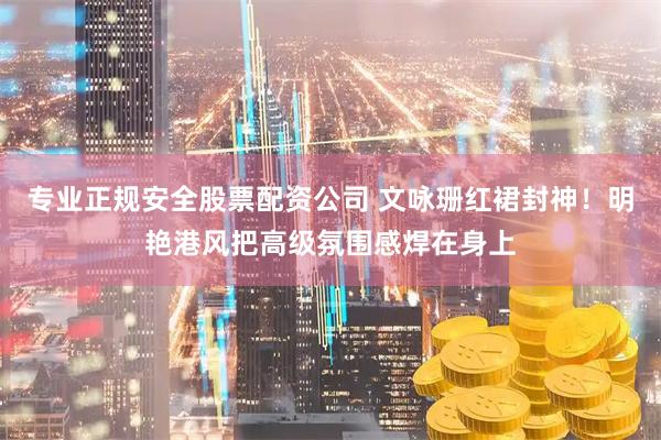 专业正规安全股票配资公司 文咏珊红裙封神！明艳港风把高级氛围感焊在身上