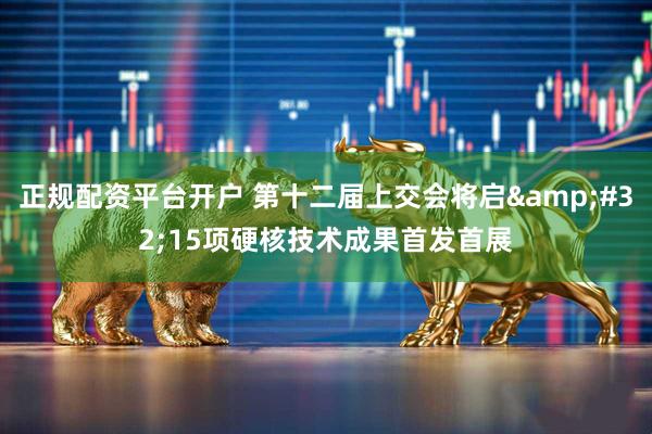 正规配资平台开户 第十二届上交会将启 15项硬核技术成果首发首展