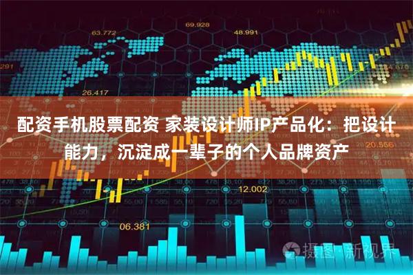 配资手机股票配资 家装设计师IP产品化:把设计能力,沉淀成一辈子的个人品牌资产