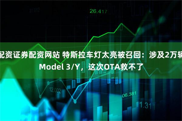 配资证券配资网站 特斯拉车灯太亮被召回：涉及2万辆Model 3/Y，这次OTA救不了