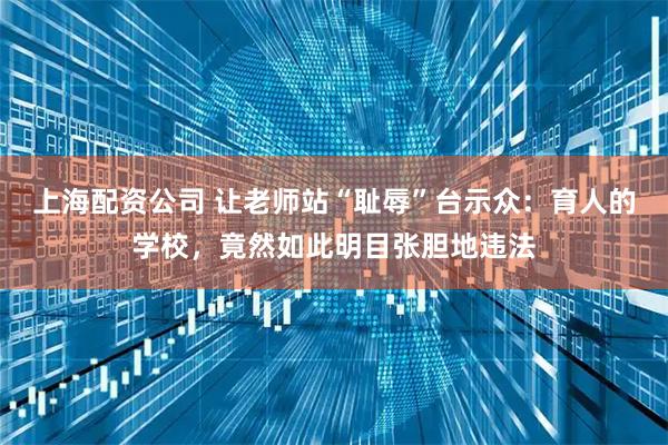 上海配资公司 让老师站“耻辱”台示众：育人的学校，竟然如此明目张胆地违法