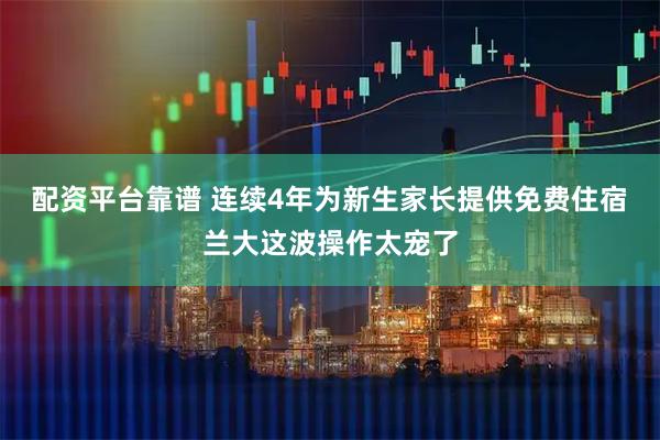 配资平台靠谱 连续4年为新生家长提供免费住宿　兰大这波操作太宠了