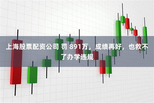 上海股票配资公司 罚 891万，成绩再好，也救不了办学违规